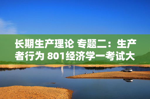 长期生产理论 专题二：生产者行为 801经济学一考试大纲解析