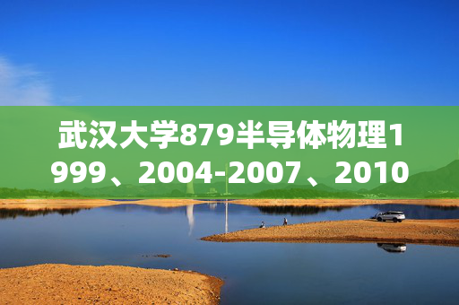 武汉大学879半导体物理1999、2004-2007、2010年考研真题