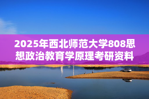 2025年西北师范大学808思想政治教育学原理考研资料