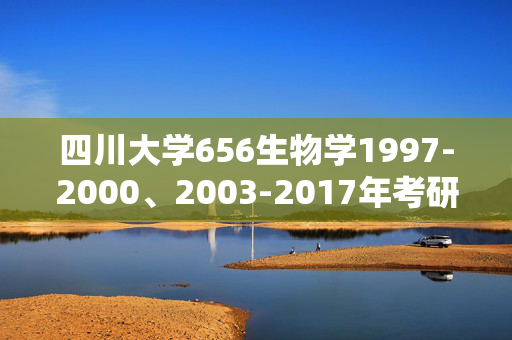 四川大学656生物学1997-2000、2003-2017年考研真题