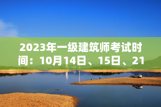 2023年一级建筑师考试时间：10月14日、15日、21日、22日