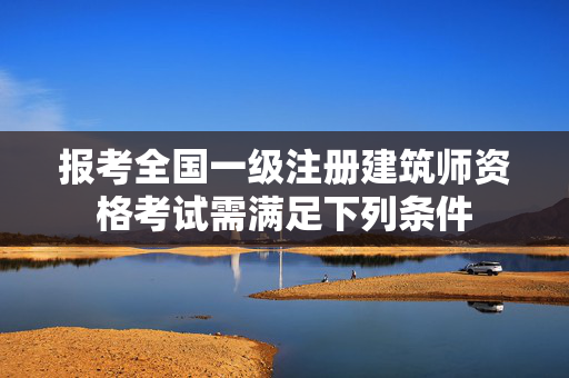 报考全国一级注册建筑师资格考试需满足下列条件