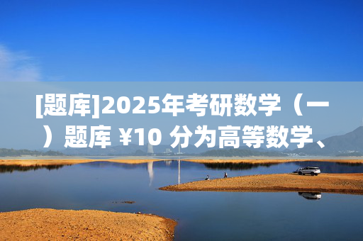 [题库]2025年考研数学（一）题库 ¥10 分为高等数学、线性代数、概率论与数理统计