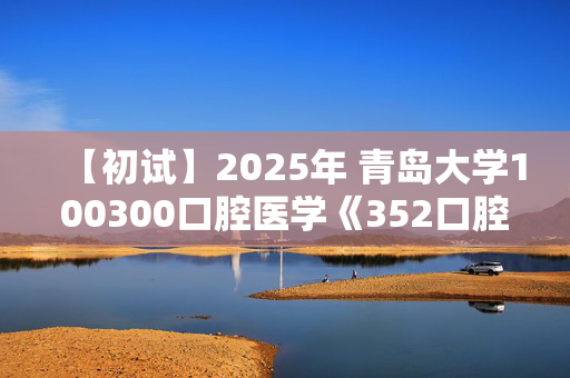 【初试】2025年 青岛大学100300口腔医学《352口腔综合》考研精品资料【第1册，共2册】