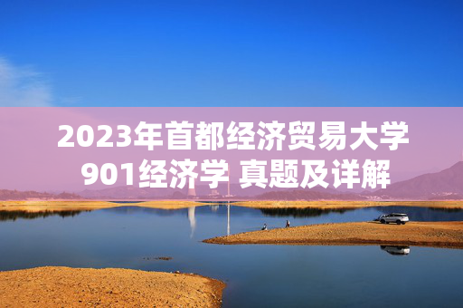 2023年首都经济贸易大学 901经济学 真题及详解