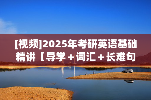 [视频]2025年考研英语基础精讲【导学＋词汇＋长难句＋阅读】（英语一、英语二通用） ¥100