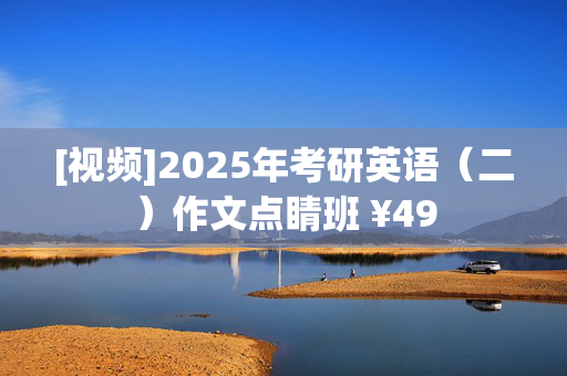 [视频]2025年考研英语（二）作文点睛班 ¥49