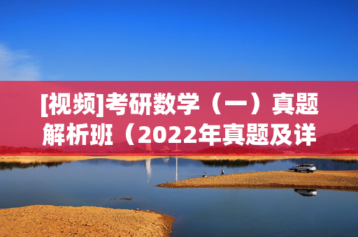 [视频]考研数学（一）真题解析班（2022年真题及详解） ¥19