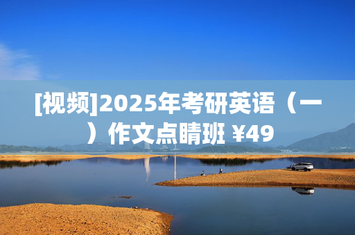 [视频]2025年考研英语（一）作文点睛班 ¥49