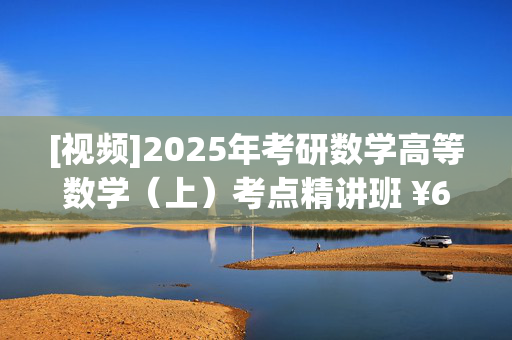 [视频]2025年考研数学高等数学（上）考点精讲班 ¥66