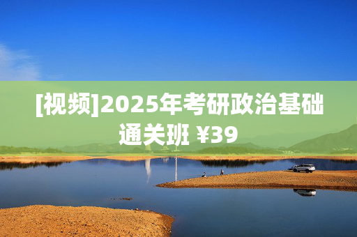 [视频]2025年考研政治基础通关班 ¥39