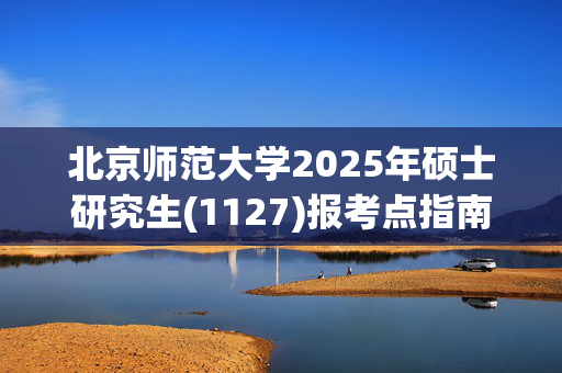 北京师范大学2025年硕士研究生(1127)报考点指南_学习网官网