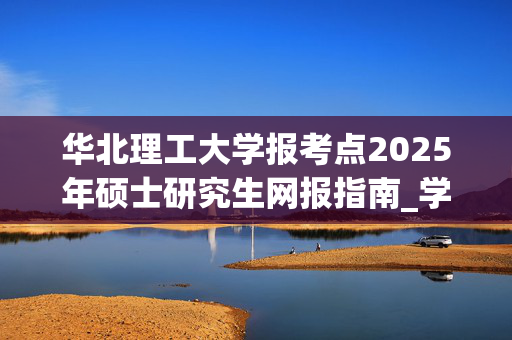 华北理工大学报考点2025年硕士研究生网报指南_学习网官网