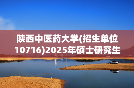 陕西中医药大学(招生单位10716)2025年硕士研究生网报指南_学习网官网