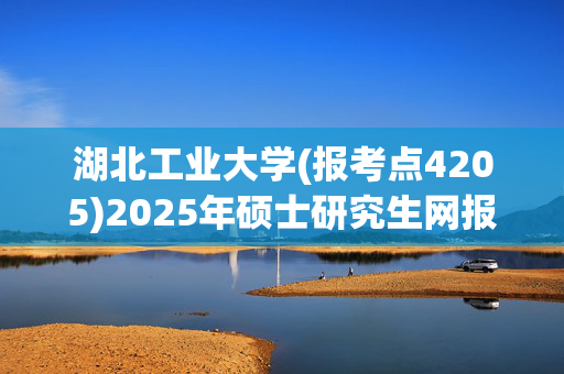 湖北工业大学(报考点4205)2025年硕士研究生网报指南_学习网官网