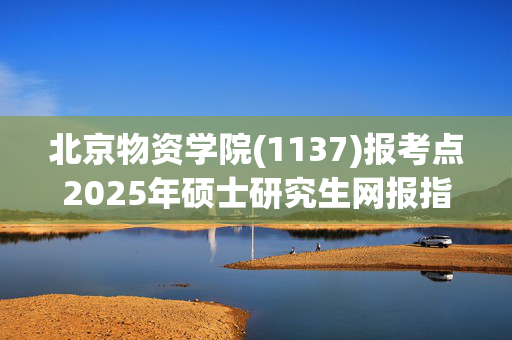 北京物资学院(1137)报考点2025年硕士研究生网报指南_学习网官网