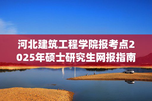 河北建筑工程学院报考点2025年硕士研究生网报指南_学习网官网