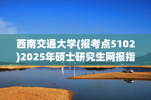 西南交通大学(报考点5102)2025年硕士研究生网报指南_学习网官网