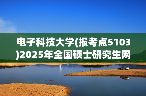 电子科技大学(报考点5103)2025年全国硕士研究生网报指南_学习网官网