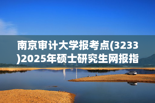 南京审计大学报考点(3233)2025年硕士研究生网报指南_学习网官网