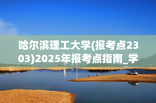 哈尔滨理工大学(报考点2303)2025年报考点指南_学习网官网