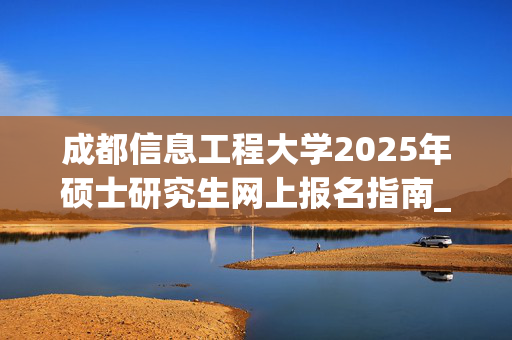 成都信息工程大学2025年硕士研究生网上报名指南_学习网官网