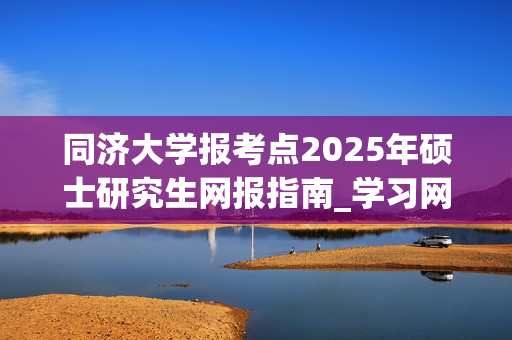 同济大学报考点2025年硕士研究生网报指南_学习网官网