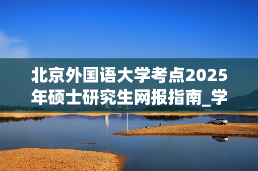 北京外国语大学考点2025年硕士研究生网报指南_学习网官网