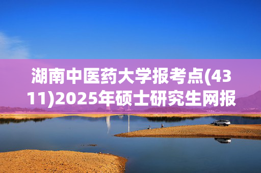 湖南中医药大学报考点(4311)2025年硕士研究生网报指南_学习网官网