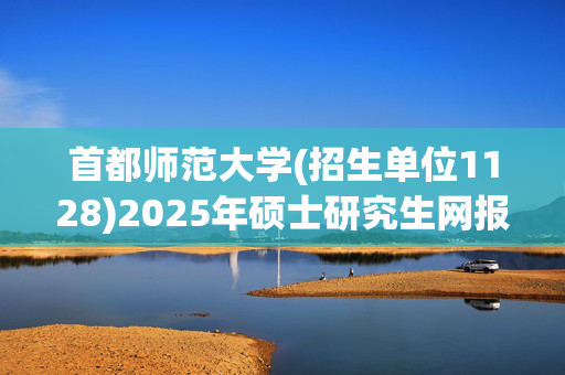 首都师范大学(招生单位1128)2025年硕士研究生网报指南_学习网官网