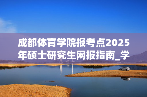 成都体育学院报考点2025年硕士研究生网报指南_学习网官网