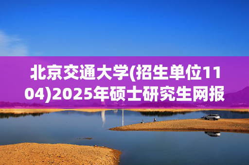 北京交通大学(招生单位1104)2025年硕士研究生网报指南_学习网官网