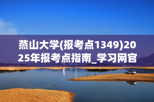 燕山大学(报考点1349)2025年报考点指南_学习网官网