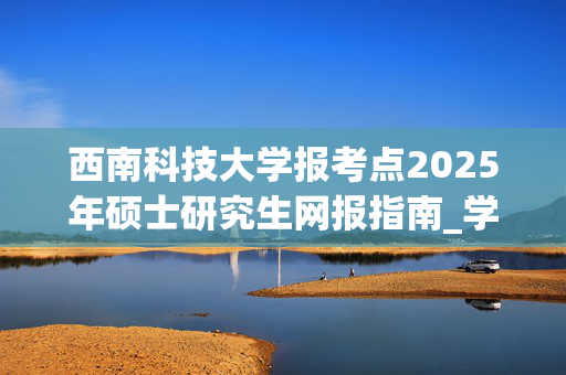 西南科技大学报考点2025年硕士研究生网报指南_学习网官网