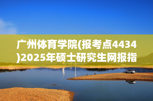 广州体育学院(报考点4434)2025年硕士研究生网报指南_学习网官网