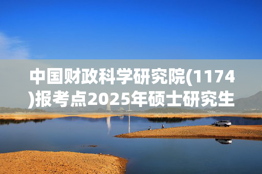 中国财政科学研究院(1174)报考点2025年硕士研究生网报指南_学习网官网