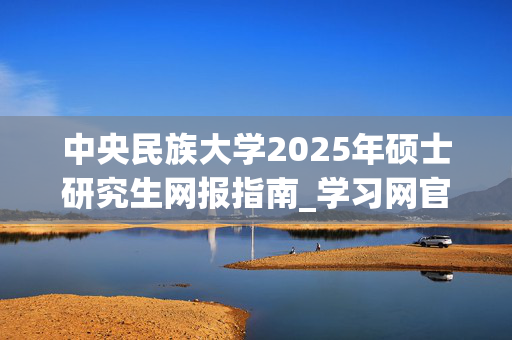 中央民族大学2025年硕士研究生网报指南_学习网官网