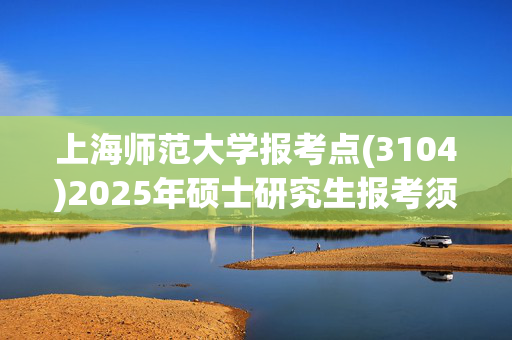 上海师范大学报考点(3104)2025年硕士研究生报考须知_学习网官网