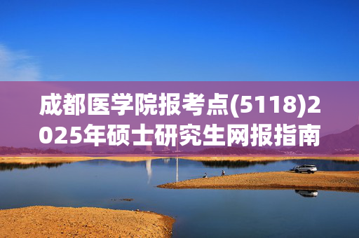 成都医学院报考点(5118)2025年硕士研究生网报指南_学习网官网