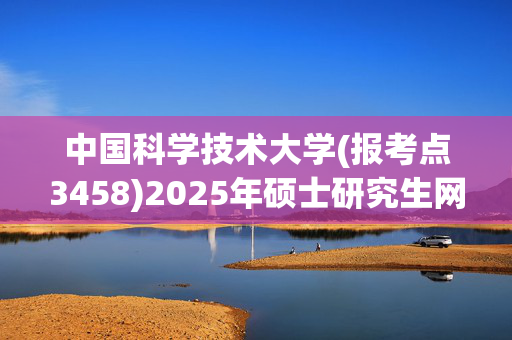 中国科学技术大学(报考点3458)2025年硕士研究生网报指南_学习网官网