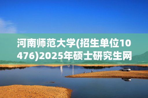 河南师范大学(招生单位10476)2025年硕士研究生网报指南_学习网官网