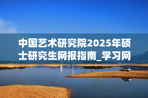 中国艺术研究院2025年硕士研究生网报指南_学习网官网