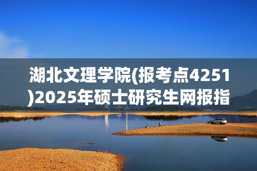 湖北文理学院(报考点4251)2025年硕士研究生网报指南_学习网官网