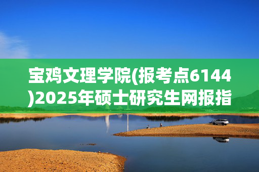 宝鸡文理学院(报考点6144)2025年硕士研究生网报指南_学习网官网