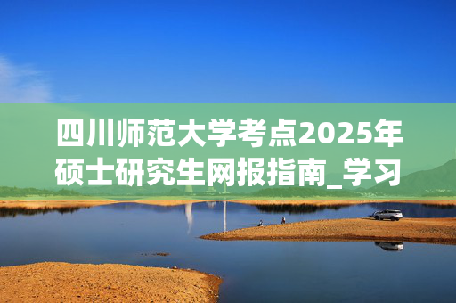 四川师范大学考点2025年硕士研究生网报指南_学习网官网