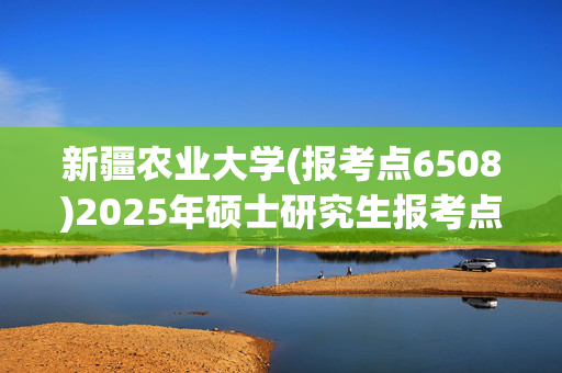 新疆农业大学(报考点6508)2025年硕士研究生报考点指南_学习网官网