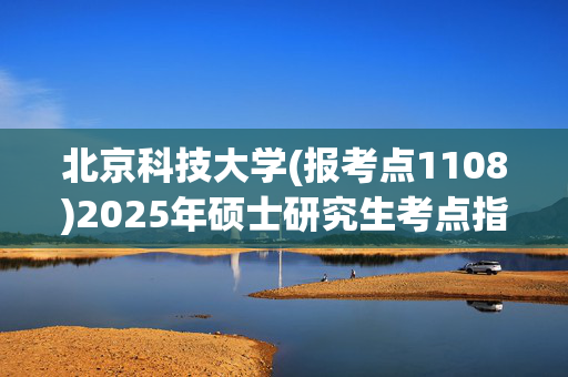 北京科技大学(报考点1108)2025年硕士研究生考点指南_学习网官网