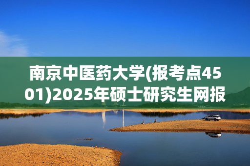 南京中医药大学(报考点4501)2025年硕士研究生网报指南_学习网官网