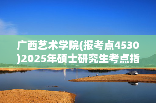 广西艺术学院(报考点4530)2025年硕士研究生考点指南_学习网官网