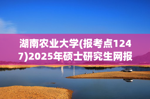 湖南农业大学(报考点1247)2025年硕士研究生网报指南_学习网官网